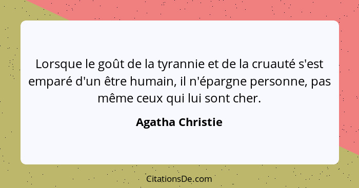 Lorsque le goût de la tyrannie et de la cruauté s'est emparé d'un être humain, il n'épargne personne, pas même ceux qui lui sont che... - Agatha Christie