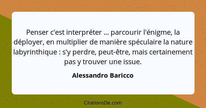 Penser c'est interpréter ... parcourir l'énigme, la déployer, en multiplier de manière spéculaire la nature labyrinthique :... - Alessandro Baricco