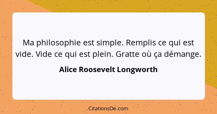 Ma philosophie est simple. Remplis ce qui est vide. Vide ce qui est plein. Gratte où ça démange.... - Alice Roosevelt Longworth