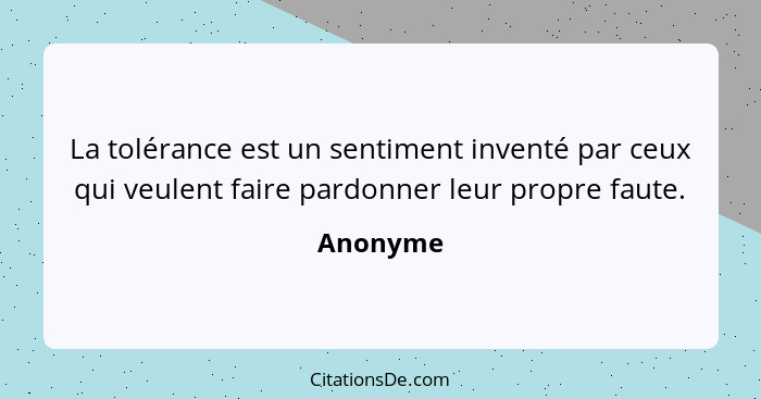 La tolérance est un sentiment inventé par ceux qui veulent faire pardonner leur propre faute.... - Anonyme