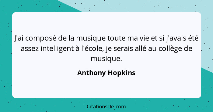 J'ai composé de la musique toute ma vie et si j'avais été assez intelligent à l'école, je serais allé au collège de musique.... - Anthony Hopkins