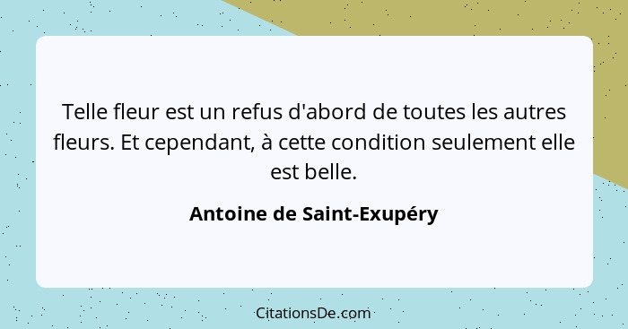 Telle fleur est un refus d'abord de toutes les autres fleurs. Et cependant, à cette condition seulement elle est belle.... - Antoine de Saint-Exupéry