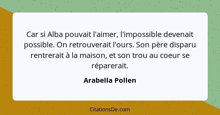 Car si Alba pouvait l'aimer, l'impossible devenait possible. On retrouverait l'ours. Son père disparu rentrerait à la maison, et son... - Arabella Pollen