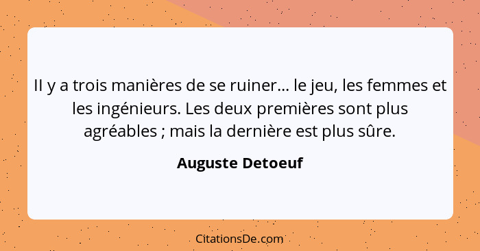 II y a trois manières de se ruiner... le jeu, les femmes et les ingénieurs. Les deux premières sont plus agréables ; mais la de... - Auguste Detoeuf