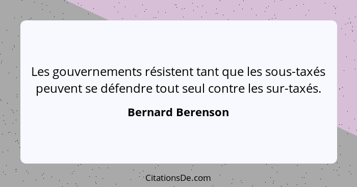 Les gouvernements résistent tant que les sous-taxés peuvent se défendre tout seul contre les sur-taxés.... - Bernard Berenson