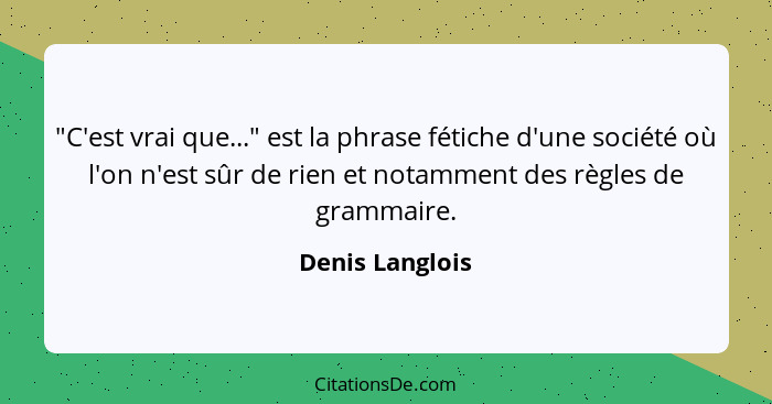 "C'est vrai que..." est la phrase fétiche d'une société où l'on n'est sûr de rien et notamment des règles de grammaire.... - Denis Langlois