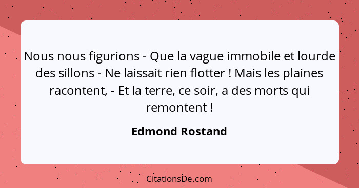 Nous nous figurions - Que la vague immobile et lourde des sillons - Ne laissait rien flotter ! Mais les plaines racontent, - Et... - Edmond Rostand