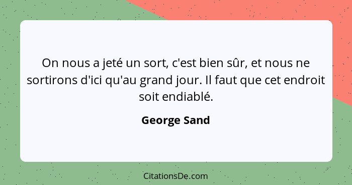 On nous a jeté un sort, c'est bien sûr, et nous ne sortirons d'ici qu'au grand jour. Il faut que cet endroit soit endiablé.... - George Sand