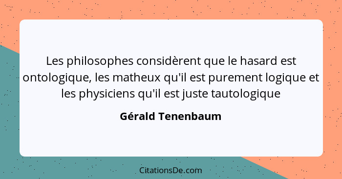 Les philosophes considèrent que le hasard est ontologique, les matheux qu'il est purement logique et les physiciens qu'il est juste... - Gérald Tenenbaum