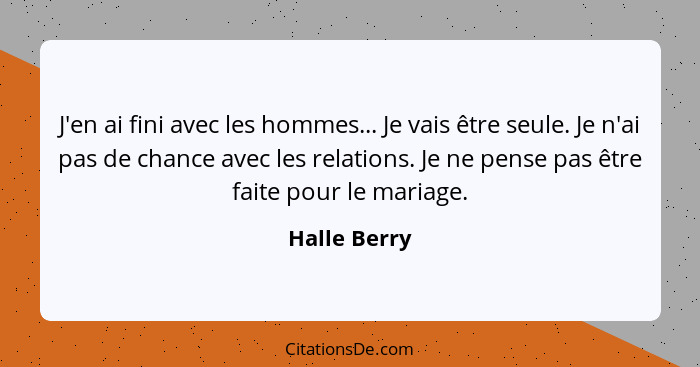 J'en ai fini avec les hommes... Je vais être seule. Je n'ai pas de chance avec les relations. Je ne pense pas être faite pour le mariage... - Halle Berry