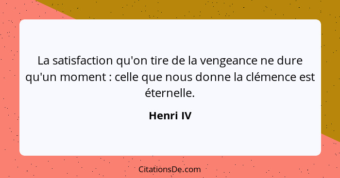 La satisfaction qu'on tire de la vengeance ne dure qu'un moment : celle que nous donne la clémence est éternelle.... - Henri IV