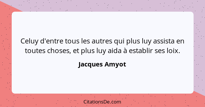 Celuy d'entre tous les autres qui plus luy assista en toutes choses, et plus luy aida à establir ses loix.... - Jacques Amyot