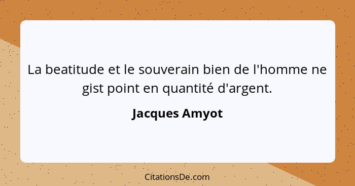 La beatitude et le souverain bien de l'homme ne gist point en quantité d'argent.... - Jacques Amyot