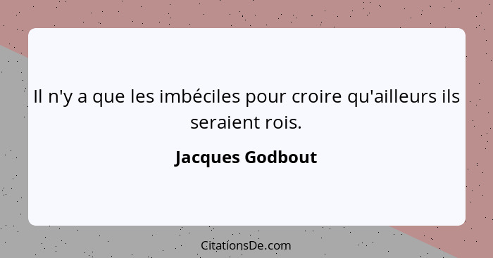 Il n'y a que les imbéciles pour croire qu'ailleurs ils seraient rois.... - Jacques Godbout