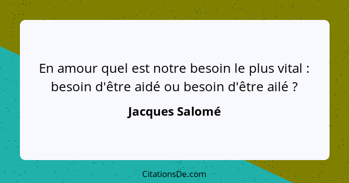 En amour quel est notre besoin le plus vital : besoin d'être aidé ou besoin d'être ailé ?... - Jacques Salomé