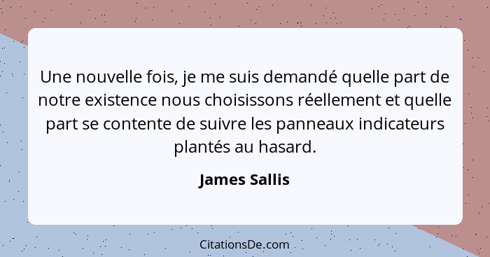 Une nouvelle fois, je me suis demandé quelle part de notre existence nous choisissons réellement et quelle part se contente de suivre l... - James Sallis