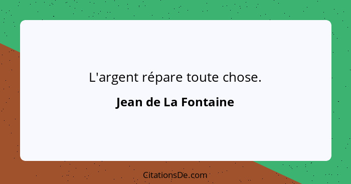 L'argent répare toute chose.... - Jean de La Fontaine