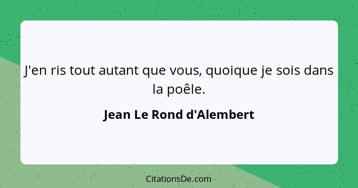 J'en ris tout autant que vous, quoique je sois dans la poêle.... - Jean Le Rond d'Alembert