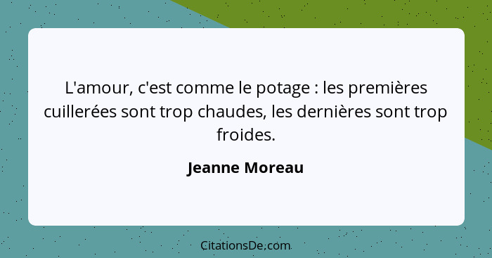 L'amour, c'est comme le potage : les premières cuillerées sont trop chaudes, les dernières sont trop froides.... - Jeanne Moreau