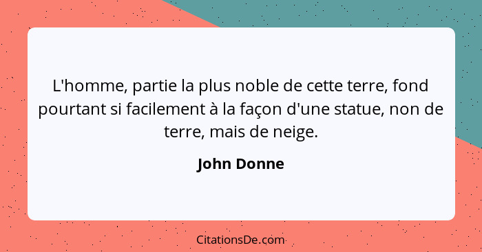 L'homme, partie la plus noble de cette terre, fond pourtant si facilement à la façon d'une statue, non de terre, mais de neige.... - John Donne