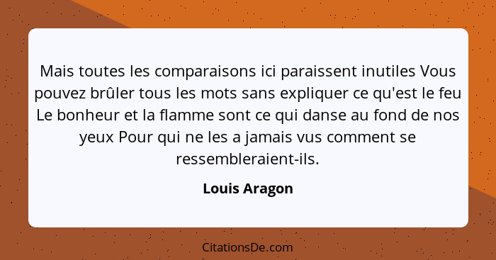 Mais toutes les comparaisons ici paraissent inutiles Vous pouvez brûler tous les mots sans expliquer ce qu'est le feu Le bonheur et la... - Louis Aragon