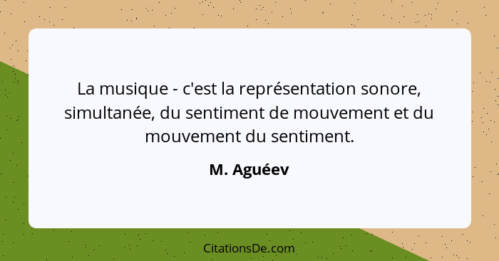 La musique - c'est la représentation sonore, simultanée, du sentiment de mouvement et du mouvement du sentiment.... - M. Aguéev