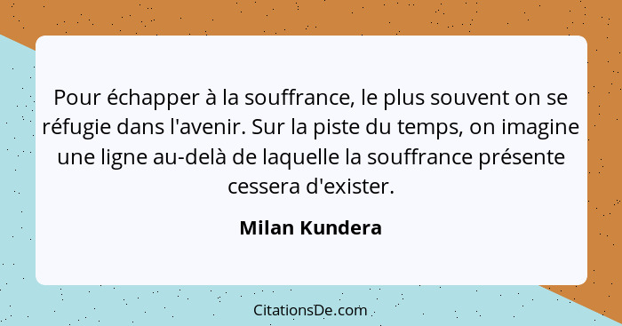 Pour échapper à la souffrance, le plus souvent on se réfugie dans l'avenir. Sur la piste du temps, on imagine une ligne au-delà de laq... - Milan Kundera