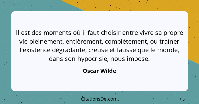 Il est des moments où il faut choisir entre vivre sa propre vie pleinement, entièrement, complètement, ou traîner l'existence dégradante... - Oscar Wilde