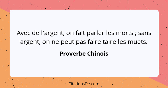 Avec de l'argent, on fait parler les morts ; sans argent, on ne peut pas faire taire les muets.... - Proverbe Chinois