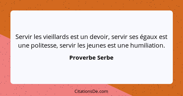 Servir les vieillards est un devoir, servir ses égaux est une politesse, servir les jeunes est une humiliation.... - Proverbe Serbe