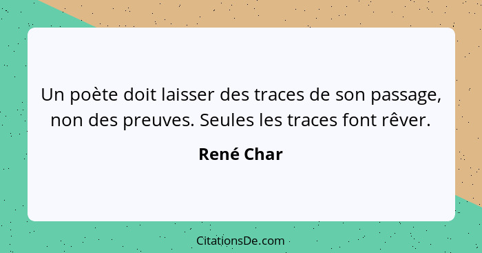 Un poète doit laisser des traces de son passage, non des preuves. Seules les traces font rêver.... - René Char