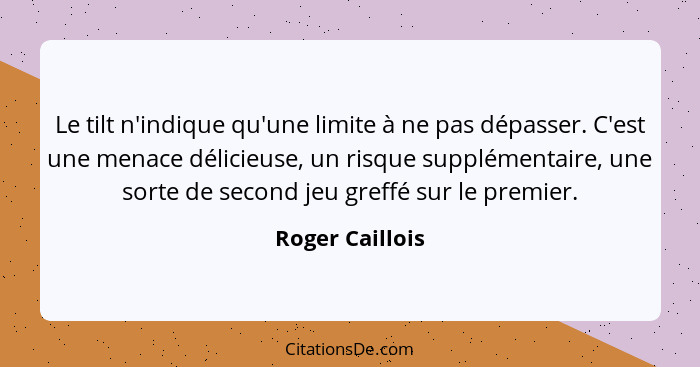 Le tilt n'indique qu'une limite à ne pas dépasser. C'est une menace délicieuse, un risque supplémentaire, une sorte de second jeu gre... - Roger Caillois