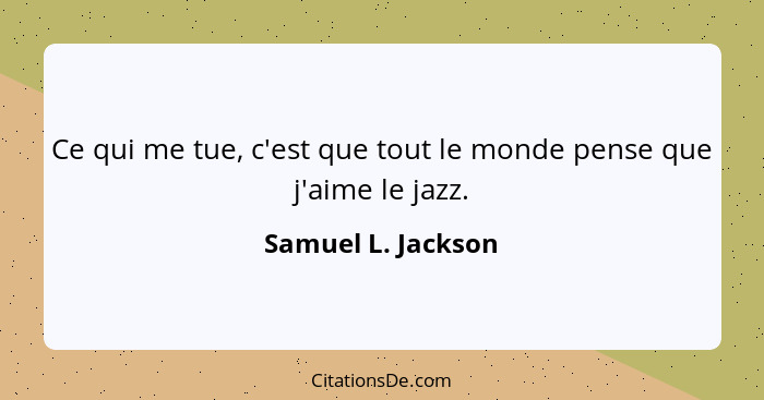 Ce qui me tue, c'est que tout le monde pense que j'aime le jazz.... - Samuel L. Jackson