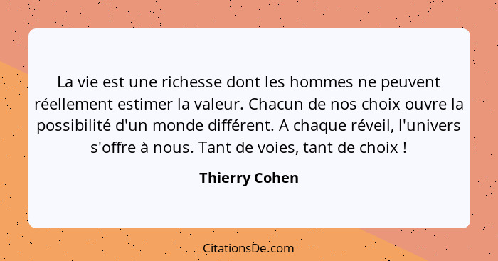 La vie est une richesse dont les hommes ne peuvent réellement estimer la valeur. Chacun de nos choix ouvre la possibilité d'un monde d... - Thierry Cohen