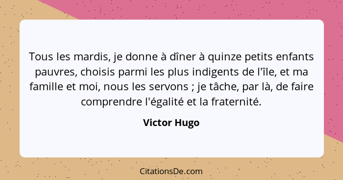 Tous les mardis, je donne à dîner à quinze petits enfants pauvres, choisis parmi les plus indigents de l'île, et ma famille et moi, nous... - Victor Hugo