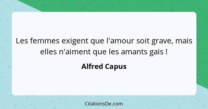 Les femmes exigent que l'amour soit grave, mais elles n'aiment que les amants gais !... - Alfred Capus