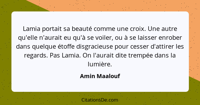 Lamia portait sa beauté comme une croix. Une autre qu'elle n'aurait eu qu'à se voiler, ou à se laisser enrober dans quelque étoffe disg... - Amin Maalouf