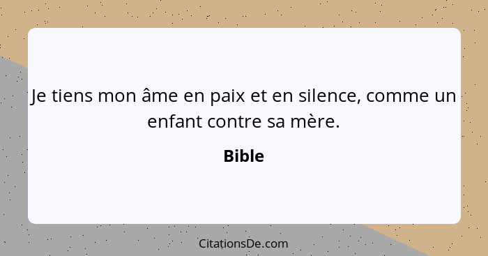 Je tiens mon âme en paix et en silence, comme un enfant contre sa mère.... - Bible