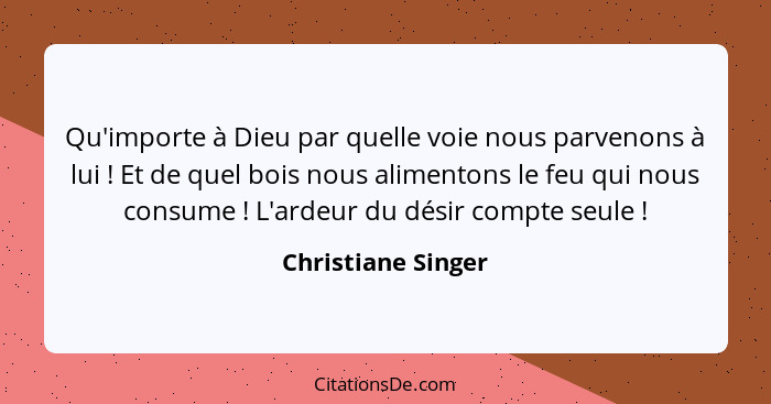 Qu'importe à Dieu par quelle voie nous parvenons à lui ! Et de quel bois nous alimentons le feu qui nous consume ! L'ard... - Christiane Singer