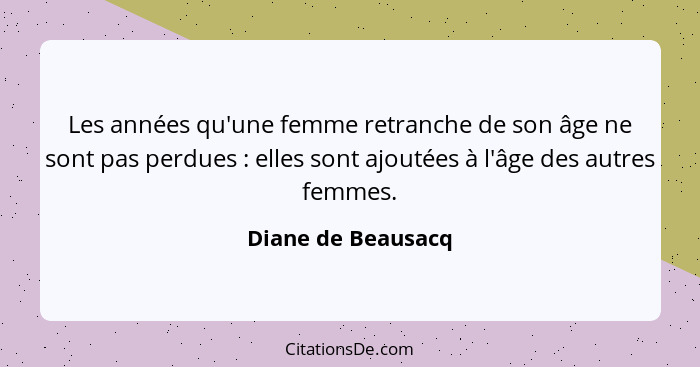 Les années qu'une femme retranche de son âge ne sont pas perdues : elles sont ajoutées à l'âge des autres femmes.... - Diane de Beausacq