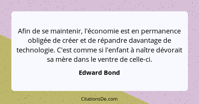 Afin de se maintenir, l'économie est en permanence obligée de créer et de répandre davantage de technologie. C'est comme si l'enfant à n... - Edward Bond