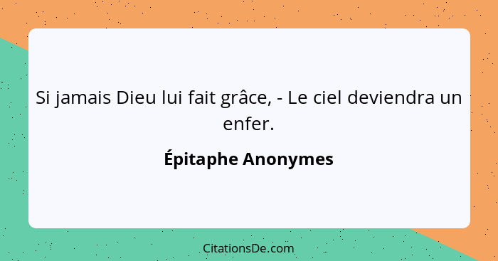 Si jamais Dieu lui fait grâce, - Le ciel deviendra un enfer.... - Épitaphe Anonymes