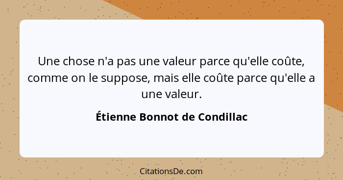 Une chose n'a pas une valeur parce qu'elle coûte, comme on le suppose, mais elle coûte parce qu'elle a une valeur.... - Étienne Bonnot de Condillac