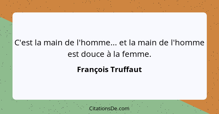 C'est la main de l'homme... et la main de l'homme est douce à la femme.... - François Truffaut