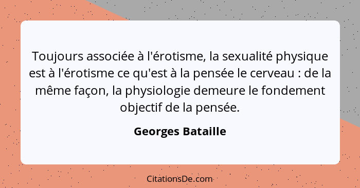 Toujours associée à l'érotisme, la sexualité physique est à l'érotisme ce qu'est à la pensée le cerveau : de la même façon, la... - Georges Bataille