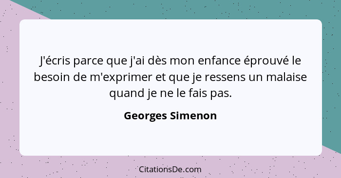 J'écris parce que j'ai dès mon enfance éprouvé le besoin de m'exprimer et que je ressens un malaise quand je ne le fais pas.... - Georges Simenon