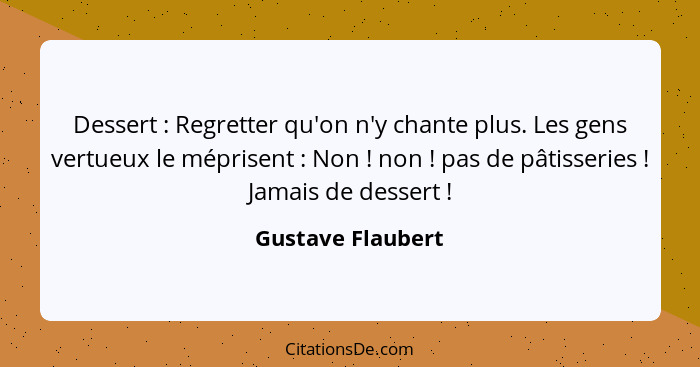 Dessert : Regretter qu'on n'y chante plus. Les gens vertueux le méprisent : Non ! non ! pas de pâtisseries ... - Gustave Flaubert