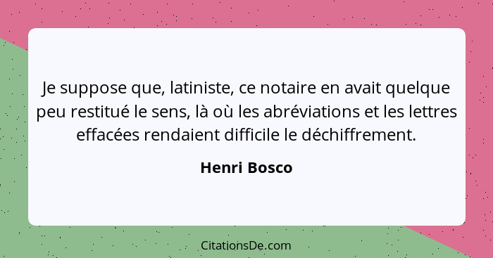 Je suppose que, latiniste, ce notaire en avait quelque peu restitué le sens, là où les abréviations et les lettres effacées rendaient di... - Henri Bosco