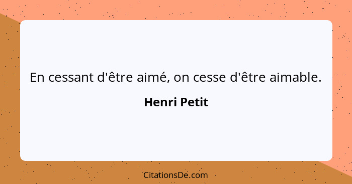 En cessant d'être aimé, on cesse d'être aimable.... - Henri Petit