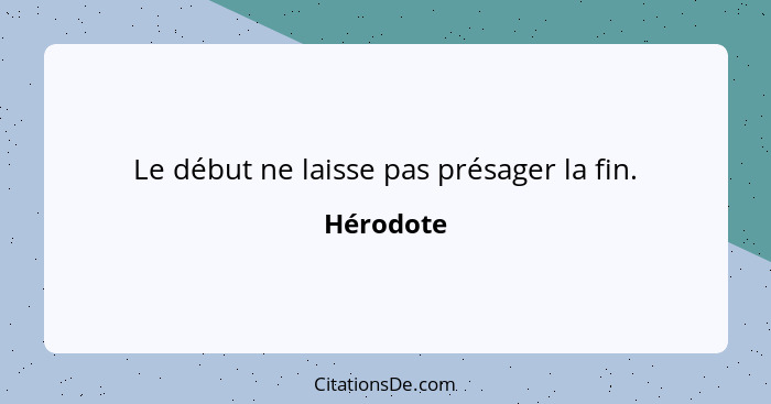 Le début ne laisse pas présager la fin.... - Hérodote